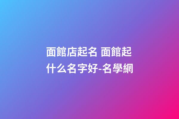 面館店起名 面館起什么名字好-名學網-第1張-店鋪起名-玄機派